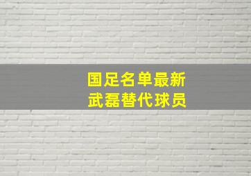 国足名单最新 武磊替代球员